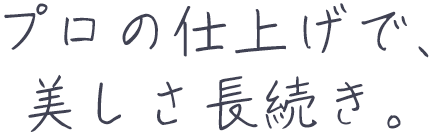 プロの仕上げで、美しさ長続き。